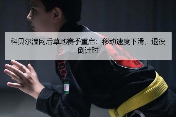 科贝尔温网后草地赛季重启：移动速度下滑，退役倒计时